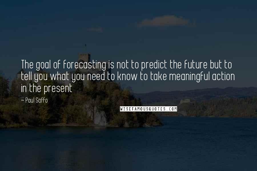 Paul Saffo Quotes: The goal of forecasting is not to predict the future but to tell you what you need to know to take meaningful action in the present