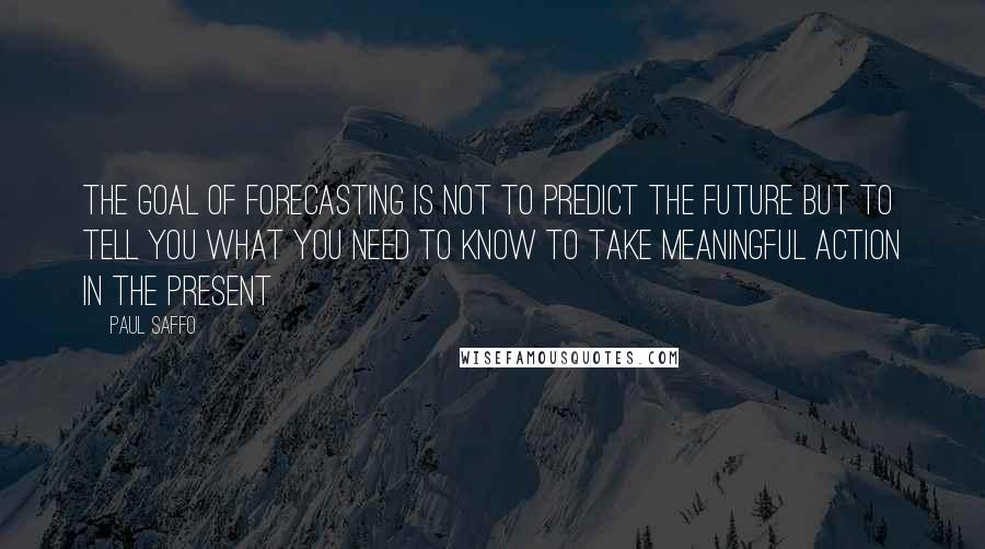 Paul Saffo Quotes: The goal of forecasting is not to predict the future but to tell you what you need to know to take meaningful action in the present