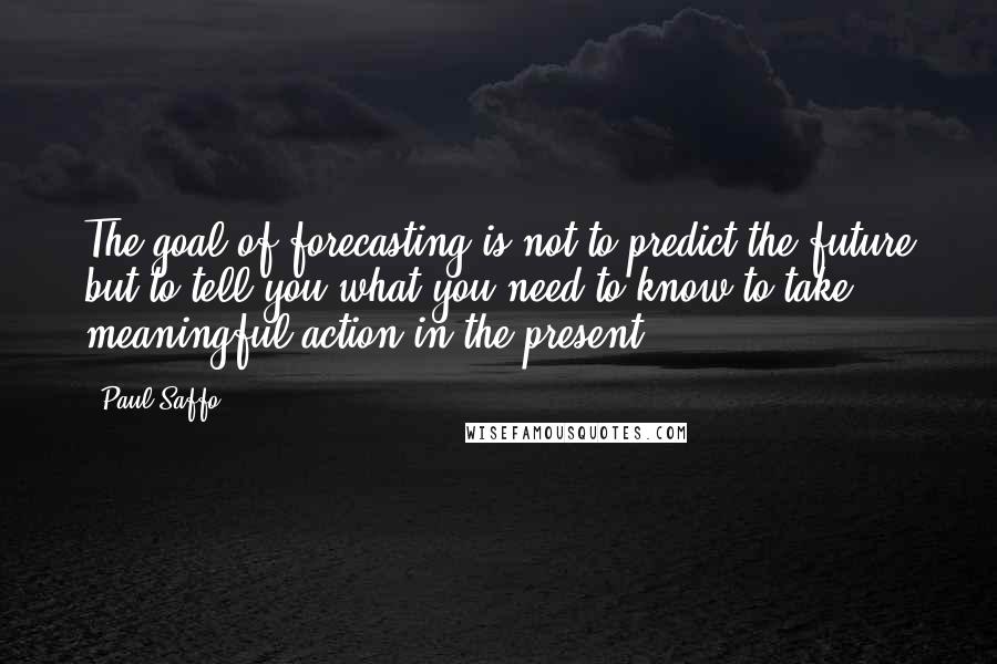 Paul Saffo Quotes: The goal of forecasting is not to predict the future but to tell you what you need to know to take meaningful action in the present