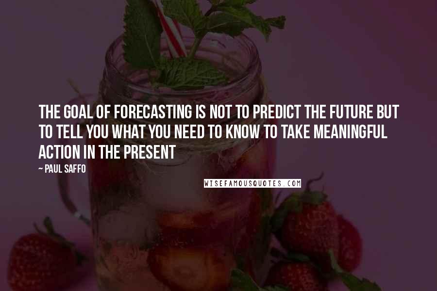 Paul Saffo Quotes: The goal of forecasting is not to predict the future but to tell you what you need to know to take meaningful action in the present