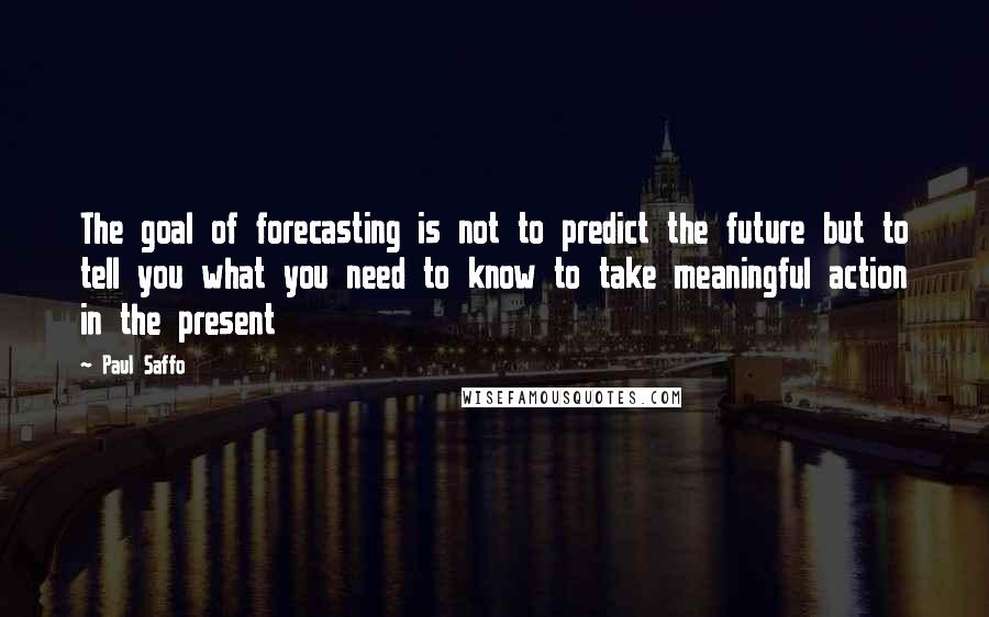 Paul Saffo Quotes: The goal of forecasting is not to predict the future but to tell you what you need to know to take meaningful action in the present