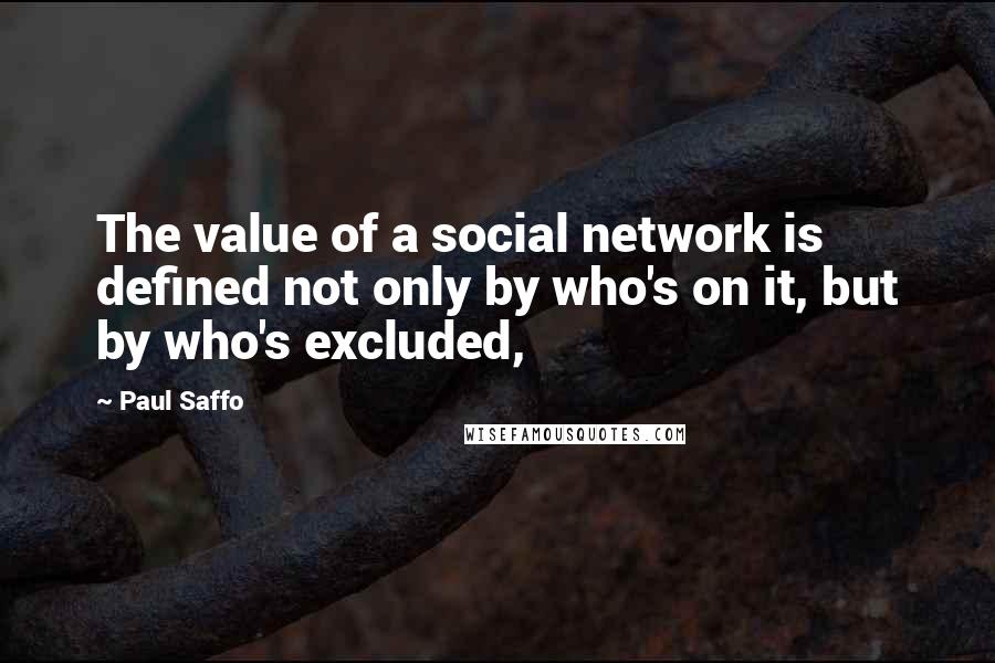 Paul Saffo Quotes: The value of a social network is defined not only by who's on it, but by who's excluded,