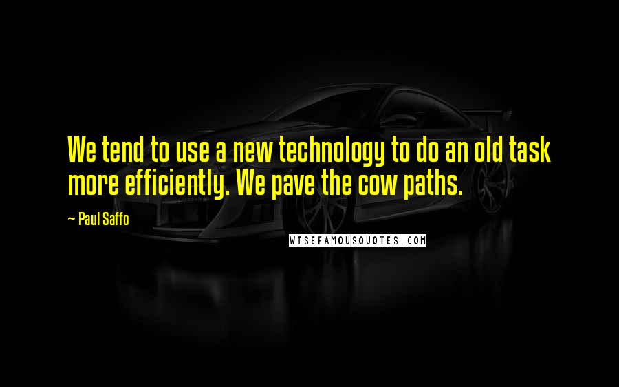 Paul Saffo Quotes: We tend to use a new technology to do an old task more efficiently. We pave the cow paths.