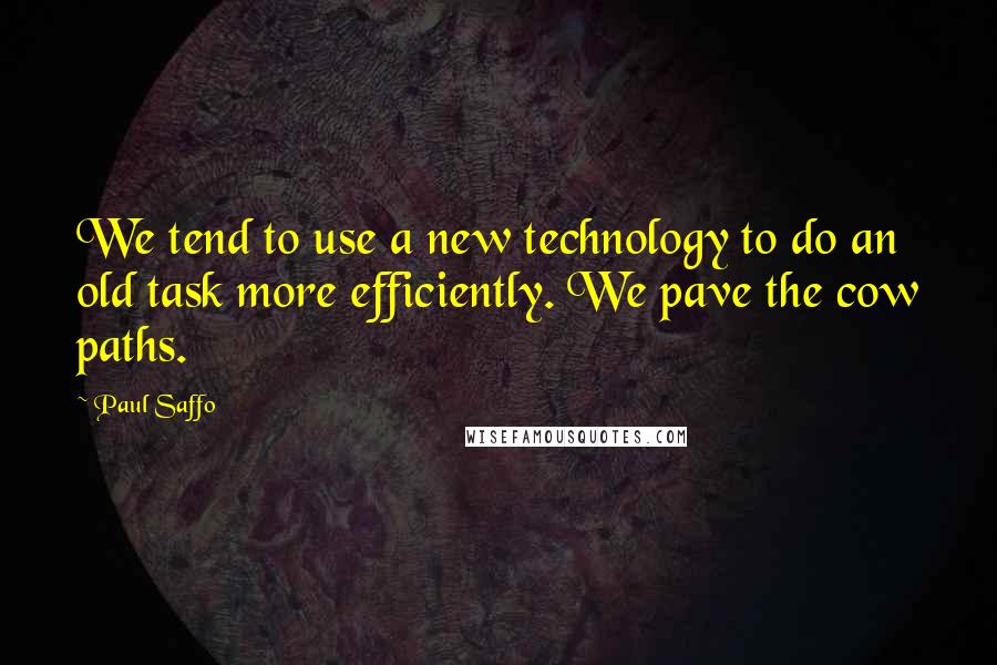 Paul Saffo Quotes: We tend to use a new technology to do an old task more efficiently. We pave the cow paths.