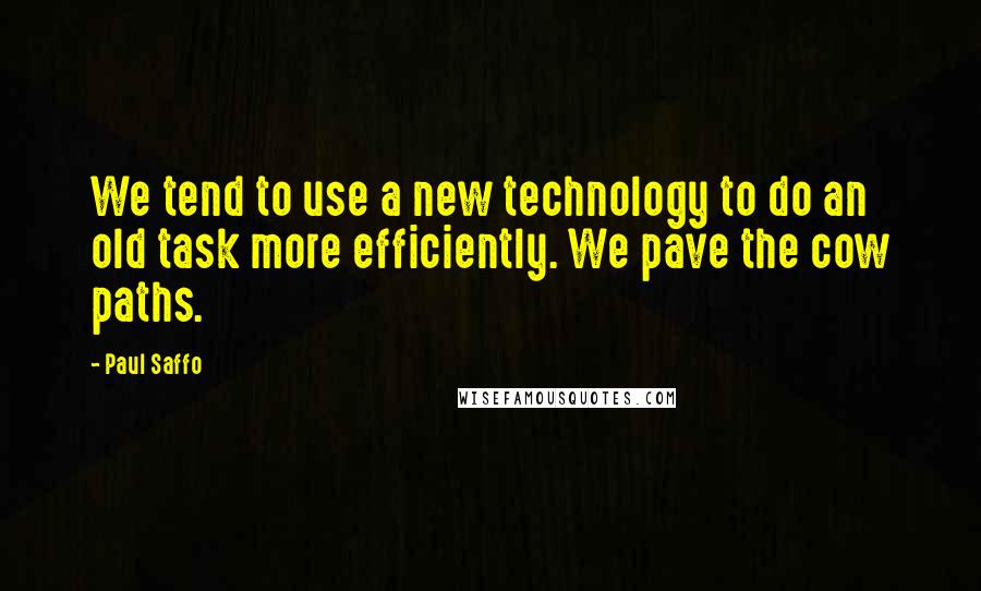 Paul Saffo Quotes: We tend to use a new technology to do an old task more efficiently. We pave the cow paths.