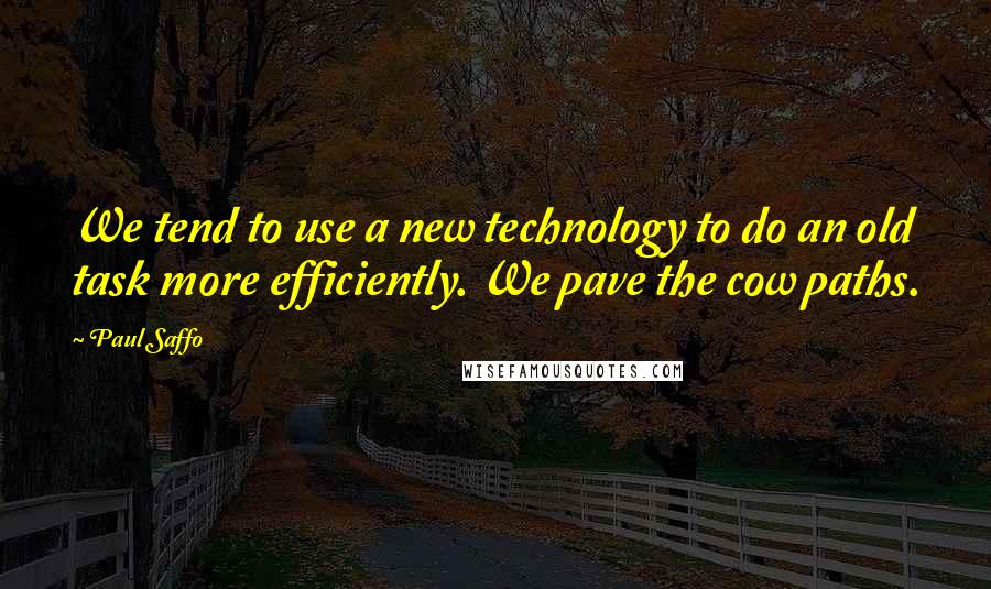 Paul Saffo Quotes: We tend to use a new technology to do an old task more efficiently. We pave the cow paths.