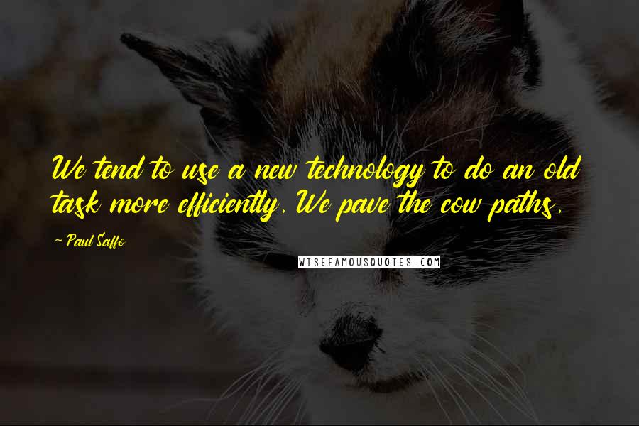 Paul Saffo Quotes: We tend to use a new technology to do an old task more efficiently. We pave the cow paths.