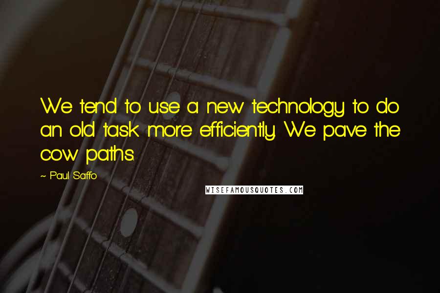 Paul Saffo Quotes: We tend to use a new technology to do an old task more efficiently. We pave the cow paths.