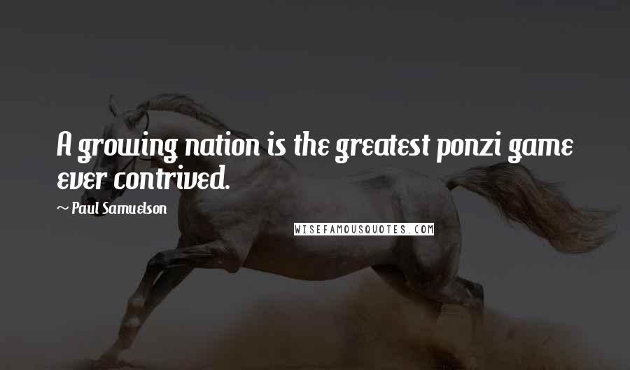 Paul Samuelson Quotes: A growing nation is the greatest ponzi game ever contrived.