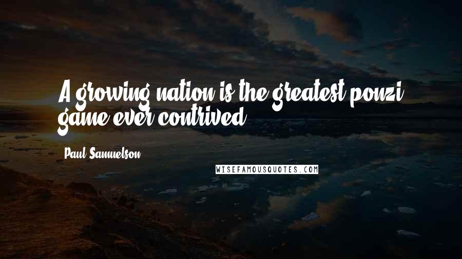 Paul Samuelson Quotes: A growing nation is the greatest ponzi game ever contrived.