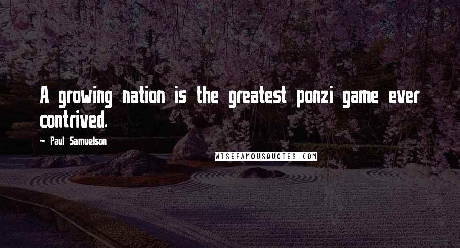 Paul Samuelson Quotes: A growing nation is the greatest ponzi game ever contrived.