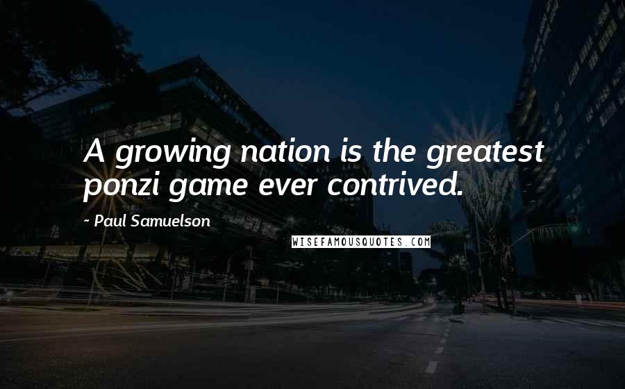 Paul Samuelson Quotes: A growing nation is the greatest ponzi game ever contrived.