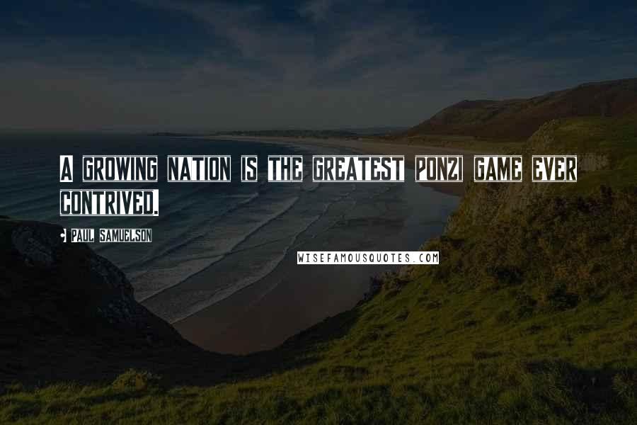 Paul Samuelson Quotes: A growing nation is the greatest ponzi game ever contrived.