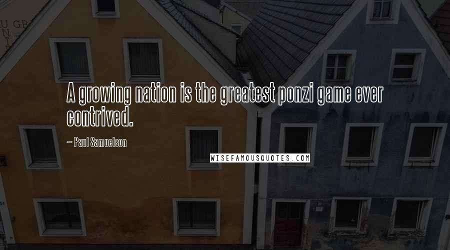 Paul Samuelson Quotes: A growing nation is the greatest ponzi game ever contrived.