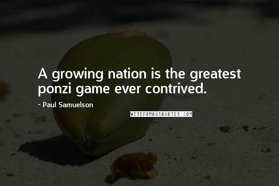 Paul Samuelson Quotes: A growing nation is the greatest ponzi game ever contrived.