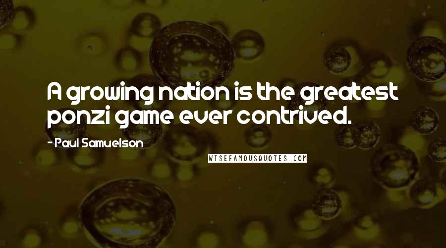 Paul Samuelson Quotes: A growing nation is the greatest ponzi game ever contrived.