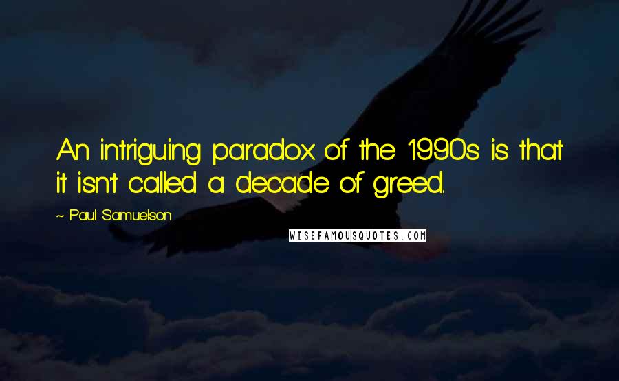 Paul Samuelson Quotes: An intriguing paradox of the 1990s is that it isn't called a decade of greed.