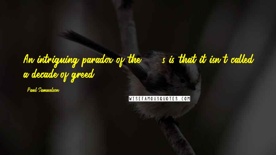 Paul Samuelson Quotes: An intriguing paradox of the 1990s is that it isn't called a decade of greed.