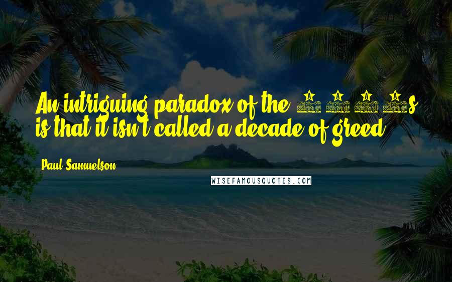 Paul Samuelson Quotes: An intriguing paradox of the 1990s is that it isn't called a decade of greed.