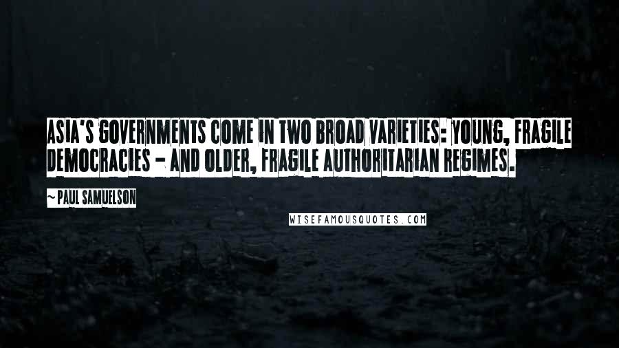 Paul Samuelson Quotes: Asia's governments come in two broad varieties: young, fragile democracies - and older, fragile authoritarian regimes.