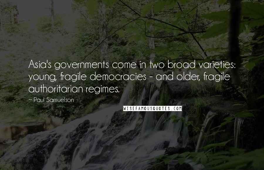 Paul Samuelson Quotes: Asia's governments come in two broad varieties: young, fragile democracies - and older, fragile authoritarian regimes.