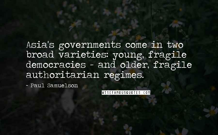 Paul Samuelson Quotes: Asia's governments come in two broad varieties: young, fragile democracies - and older, fragile authoritarian regimes.