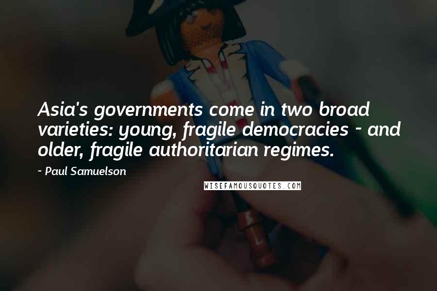 Paul Samuelson Quotes: Asia's governments come in two broad varieties: young, fragile democracies - and older, fragile authoritarian regimes.