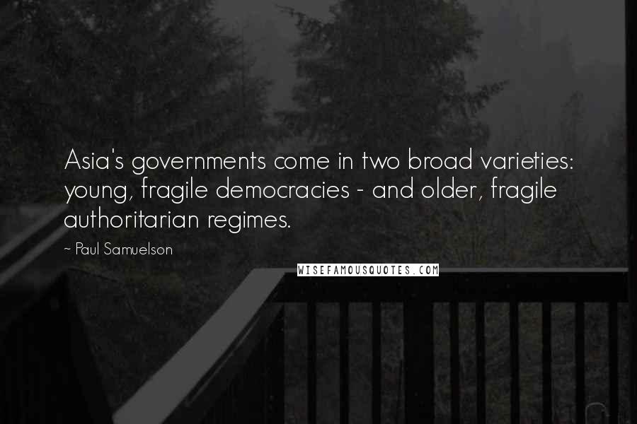 Paul Samuelson Quotes: Asia's governments come in two broad varieties: young, fragile democracies - and older, fragile authoritarian regimes.