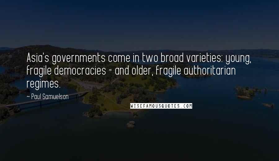 Paul Samuelson Quotes: Asia's governments come in two broad varieties: young, fragile democracies - and older, fragile authoritarian regimes.
