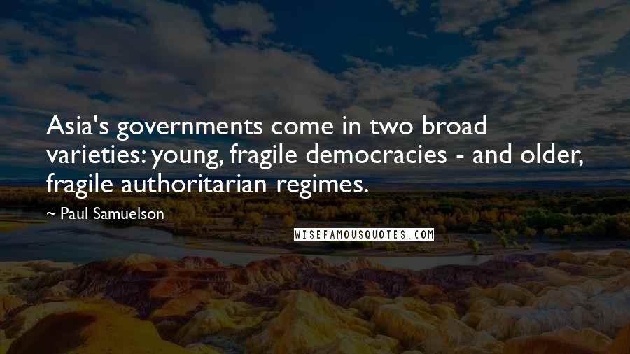 Paul Samuelson Quotes: Asia's governments come in two broad varieties: young, fragile democracies - and older, fragile authoritarian regimes.