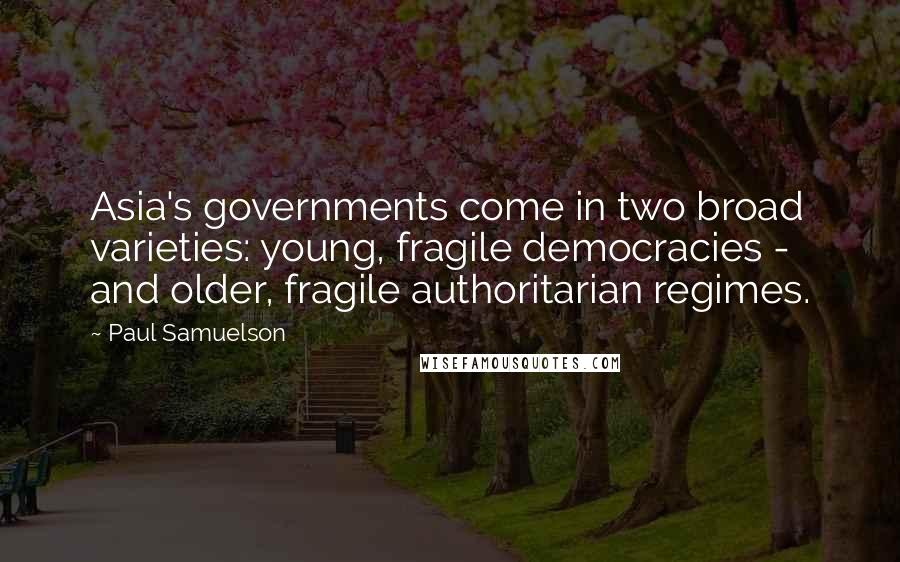 Paul Samuelson Quotes: Asia's governments come in two broad varieties: young, fragile democracies - and older, fragile authoritarian regimes.