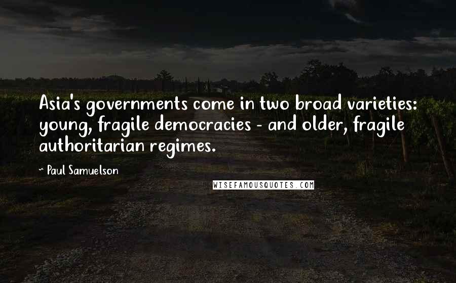 Paul Samuelson Quotes: Asia's governments come in two broad varieties: young, fragile democracies - and older, fragile authoritarian regimes.