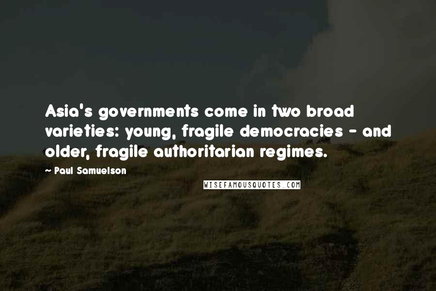 Paul Samuelson Quotes: Asia's governments come in two broad varieties: young, fragile democracies - and older, fragile authoritarian regimes.