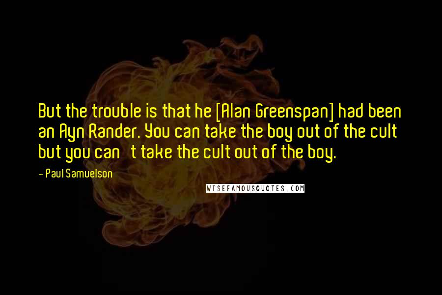 Paul Samuelson Quotes: But the trouble is that he [Alan Greenspan] had been an Ayn Rander. You can take the boy out of the cult but you can't take the cult out of the boy.