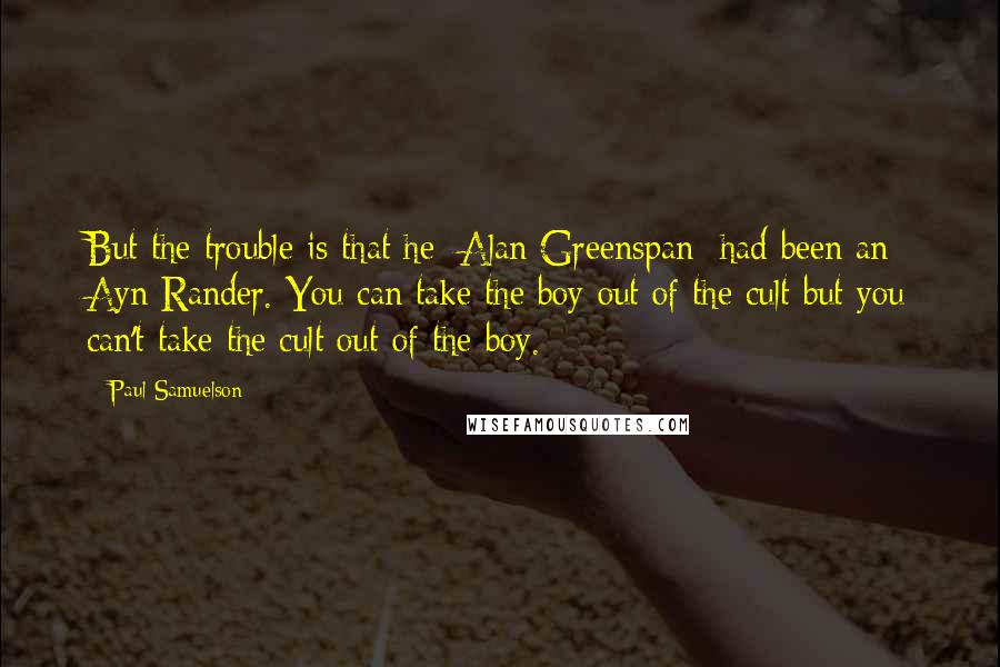 Paul Samuelson Quotes: But the trouble is that he [Alan Greenspan] had been an Ayn Rander. You can take the boy out of the cult but you can't take the cult out of the boy.