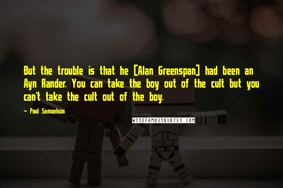 Paul Samuelson Quotes: But the trouble is that he [Alan Greenspan] had been an Ayn Rander. You can take the boy out of the cult but you can't take the cult out of the boy.