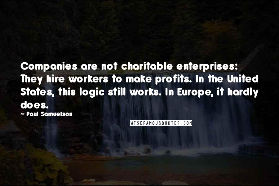 Paul Samuelson Quotes: Companies are not charitable enterprises: They hire workers to make profits. In the United States, this logic still works. In Europe, it hardly does.