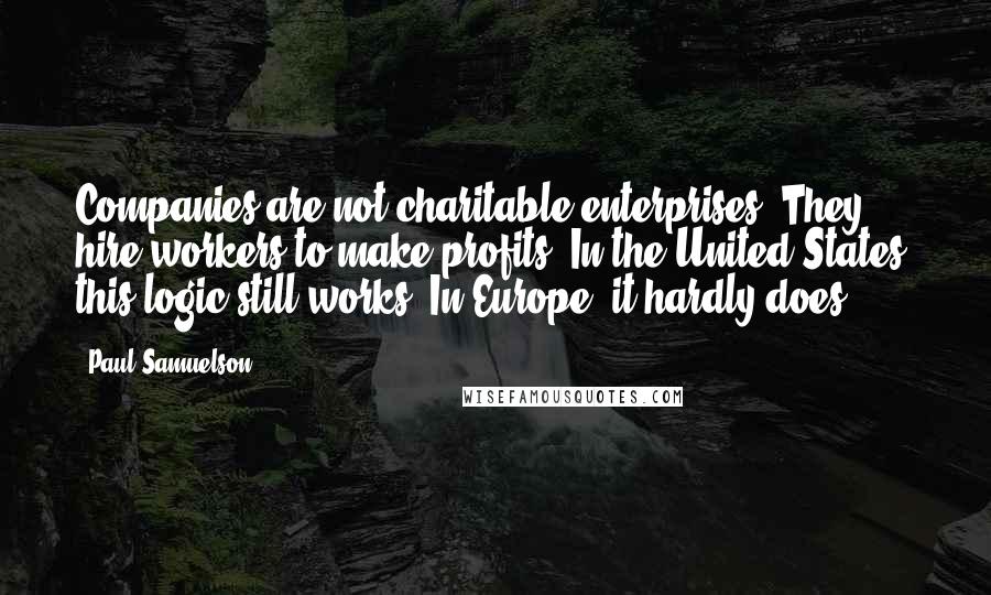Paul Samuelson Quotes: Companies are not charitable enterprises: They hire workers to make profits. In the United States, this logic still works. In Europe, it hardly does.