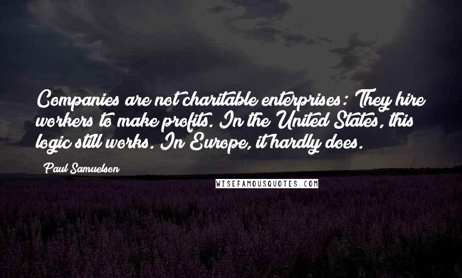 Paul Samuelson Quotes: Companies are not charitable enterprises: They hire workers to make profits. In the United States, this logic still works. In Europe, it hardly does.