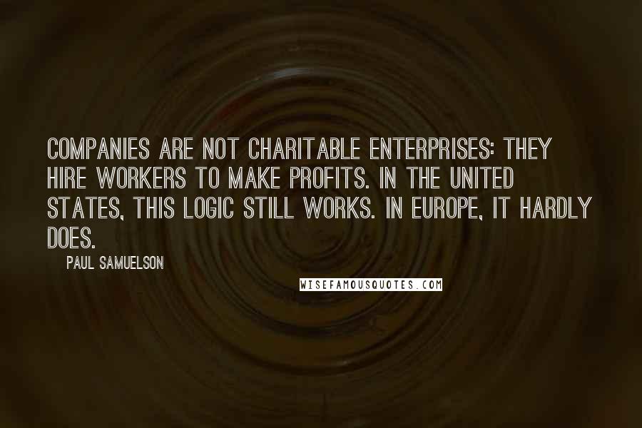 Paul Samuelson Quotes: Companies are not charitable enterprises: They hire workers to make profits. In the United States, this logic still works. In Europe, it hardly does.