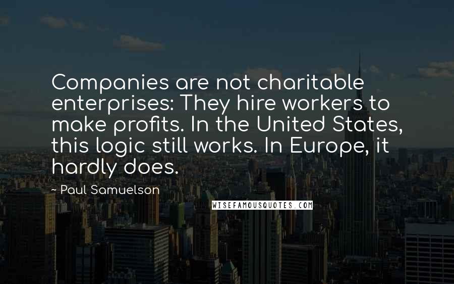 Paul Samuelson Quotes: Companies are not charitable enterprises: They hire workers to make profits. In the United States, this logic still works. In Europe, it hardly does.