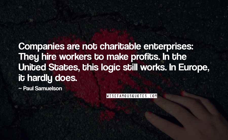 Paul Samuelson Quotes: Companies are not charitable enterprises: They hire workers to make profits. In the United States, this logic still works. In Europe, it hardly does.