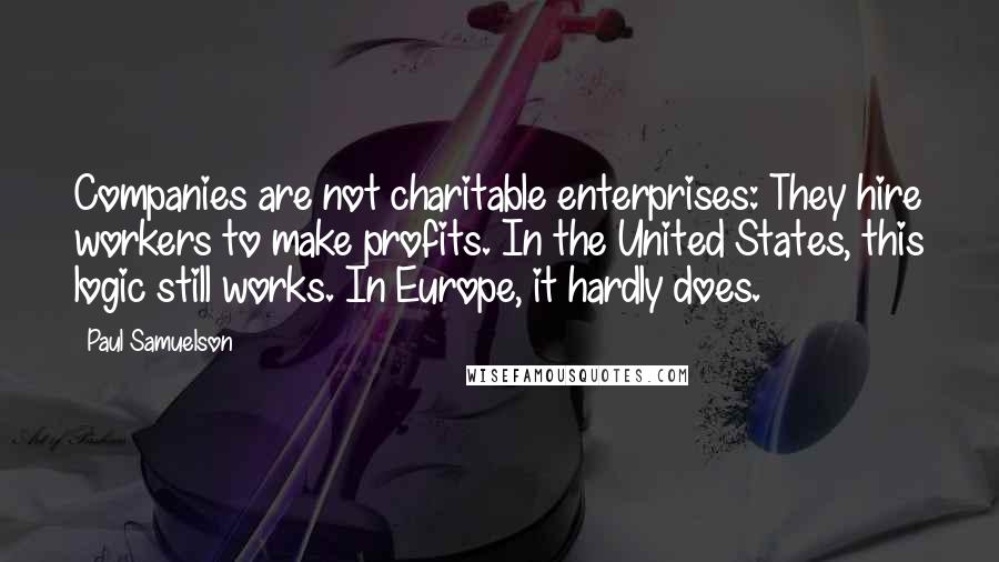 Paul Samuelson Quotes: Companies are not charitable enterprises: They hire workers to make profits. In the United States, this logic still works. In Europe, it hardly does.