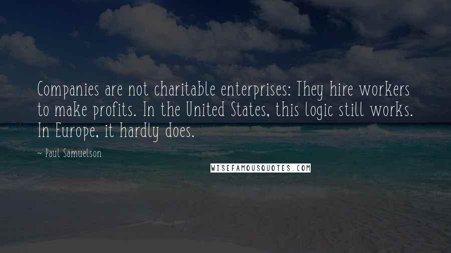Paul Samuelson Quotes: Companies are not charitable enterprises: They hire workers to make profits. In the United States, this logic still works. In Europe, it hardly does.