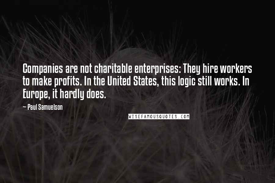 Paul Samuelson Quotes: Companies are not charitable enterprises: They hire workers to make profits. In the United States, this logic still works. In Europe, it hardly does.