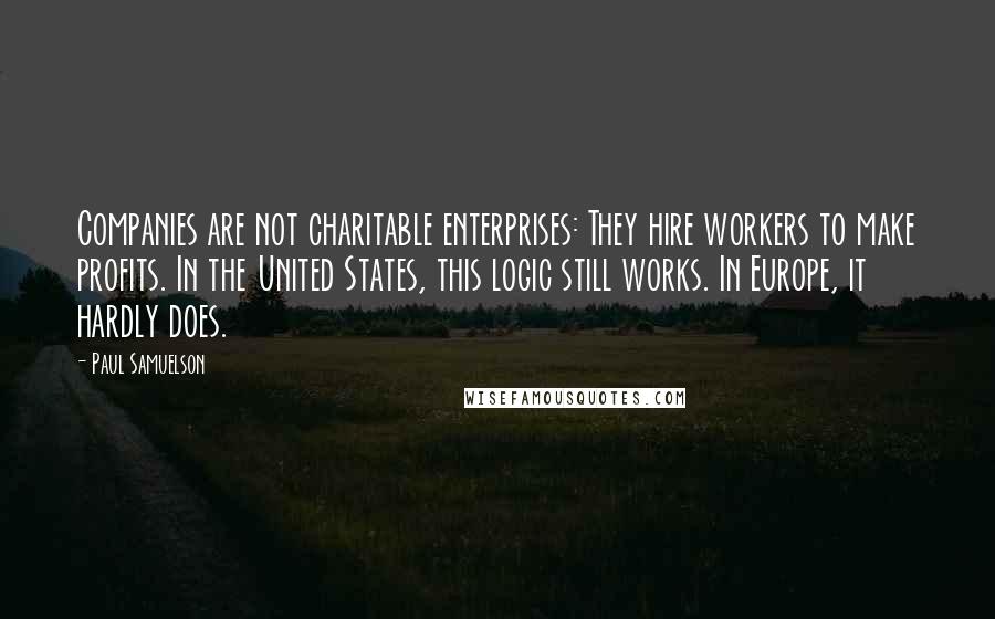 Paul Samuelson Quotes: Companies are not charitable enterprises: They hire workers to make profits. In the United States, this logic still works. In Europe, it hardly does.