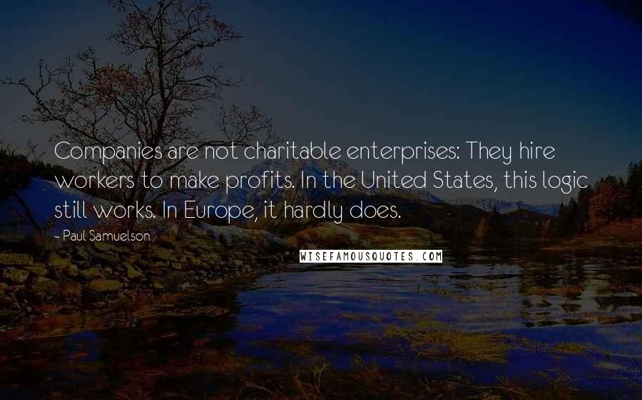 Paul Samuelson Quotes: Companies are not charitable enterprises: They hire workers to make profits. In the United States, this logic still works. In Europe, it hardly does.