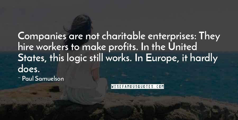 Paul Samuelson Quotes: Companies are not charitable enterprises: They hire workers to make profits. In the United States, this logic still works. In Europe, it hardly does.