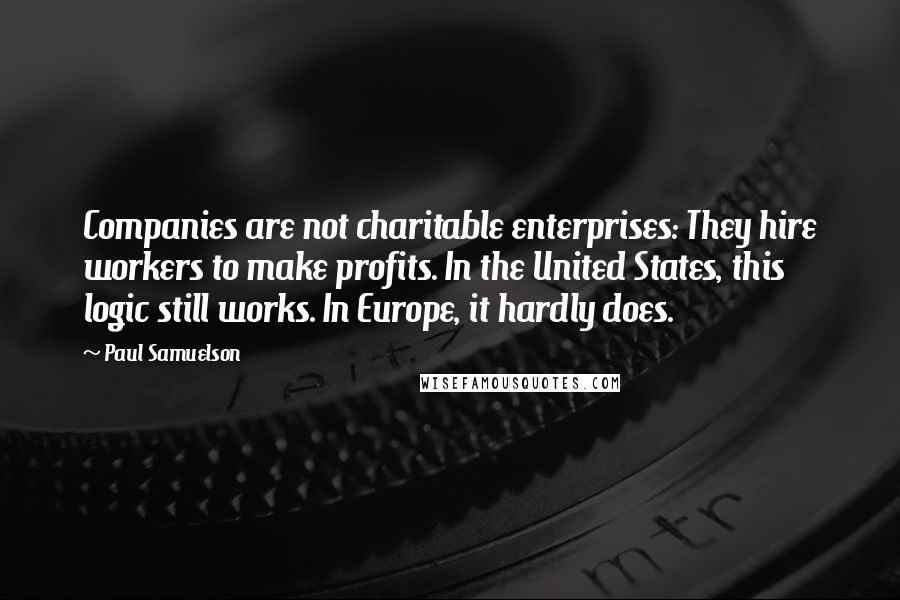 Paul Samuelson Quotes: Companies are not charitable enterprises: They hire workers to make profits. In the United States, this logic still works. In Europe, it hardly does.
