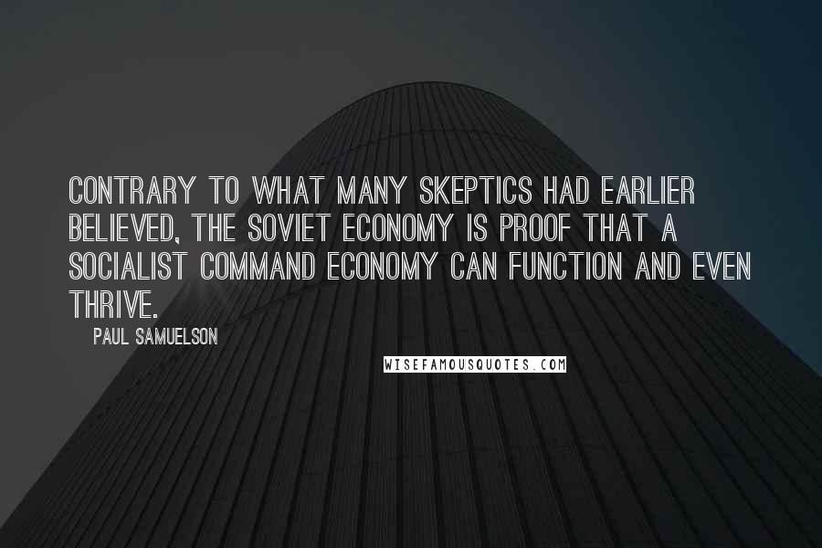 Paul Samuelson Quotes: Contrary to what many skeptics had earlier believed, the Soviet economy is proof that a socialist command economy can function and even thrive.